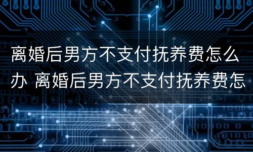 离婚后男方不支付抚养费怎么办 离婚后男方不支付抚养费怎么办视频
