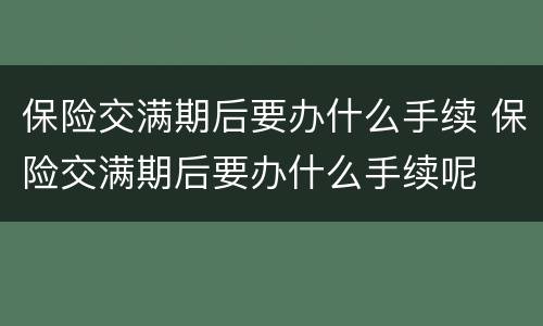 保险交满期后要办什么手续 保险交满期后要办什么手续呢