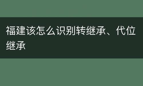 福建该怎么识别转继承、代位继承