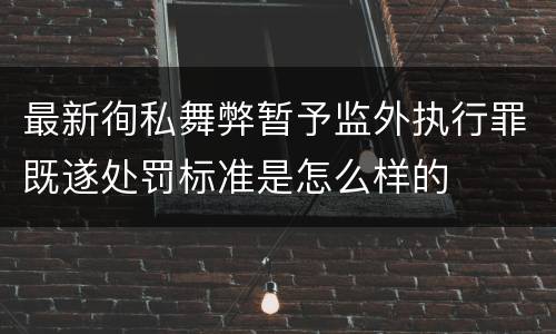 最新徇私舞弊暂予监外执行罪既遂处罚标准是怎么样的