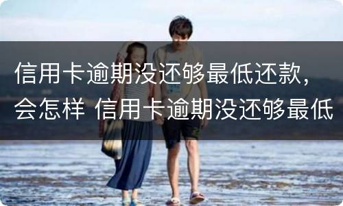 信用卡逾期没还够最低还款，会怎样 信用卡逾期没还够最低还款,会怎样呢