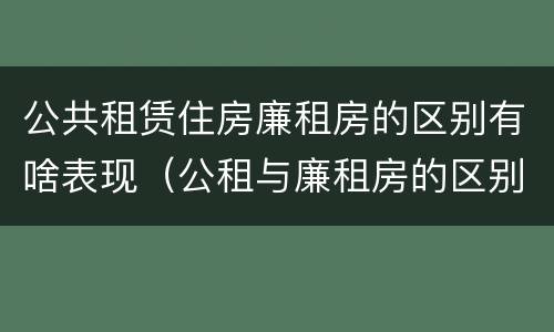 公共租赁住房廉租房的区别有啥表现(公租与廉租房的区别) 公共租赁住房廉租房的区别有啥表现(公租与廉租房的区别)