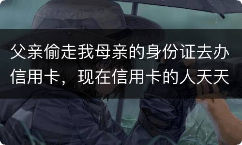 父亲偷走我母亲的身份证去办信用卡，现在信用卡的人天天骚扰我母亲催款怎么办啊