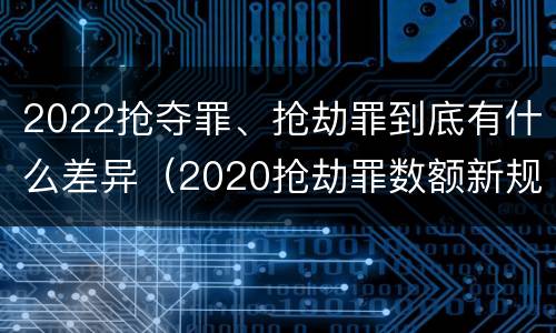 2022抢夺罪、抢劫罪到底有什么差异（2020抢劫罪数额新规定）