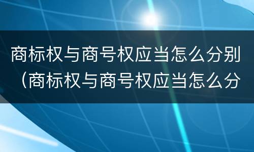 商标权与商号权应当怎么分别（商标权与商号权应当怎么分别确认）