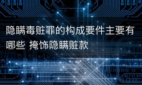 隐瞒毒赃罪的构成要件主要有哪些 掩饰隐瞒赃款