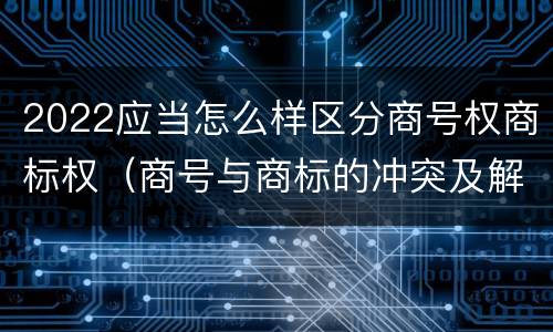 2022应当怎么样区分商号权商标权（商号与商标的冲突及解决措施）