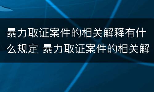 暴力取证案件的相关解释有什么规定 暴力取证案件的相关解释有什么规定吗