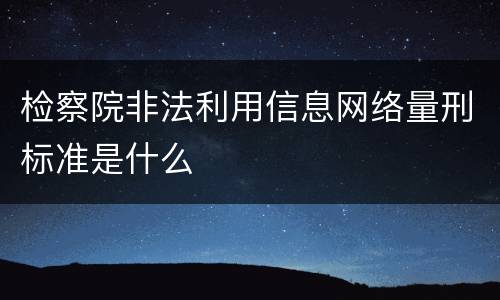 检察院非法利用信息网络量刑标准是什么