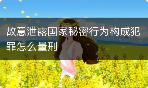 故意泄露国家秘密行为构成犯罪怎么量刑