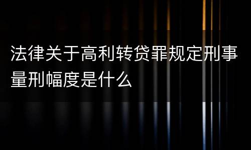 法律关于高利转贷罪规定刑事量刑幅度是什么