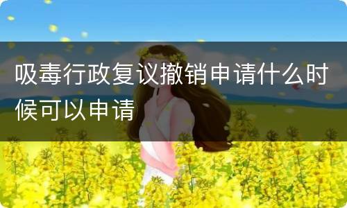 吸毒行政复议撤销申请什么时候可以申请