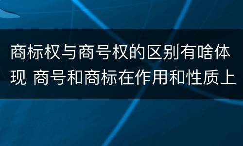 商标权与商号权的区别有啥体现 商号和商标在作用和性质上的区别