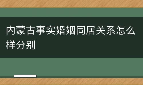 内蒙古事实婚姻同居关系怎么样分别