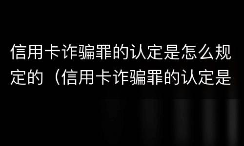 信用卡诈骗罪的认定是怎么规定的（信用卡诈骗罪的认定是怎么规定的标准）