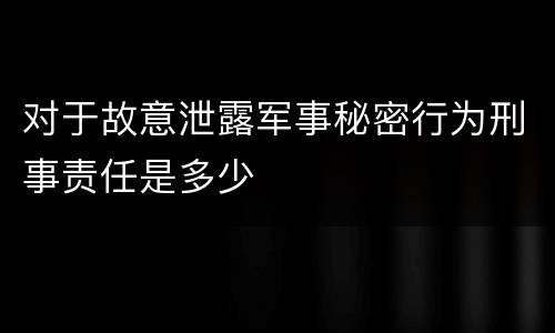 对于故意泄露军事秘密行为刑事责任是多少