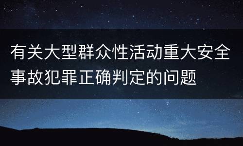 有关大型群众性活动重大安全事故犯罪正确判定的问题