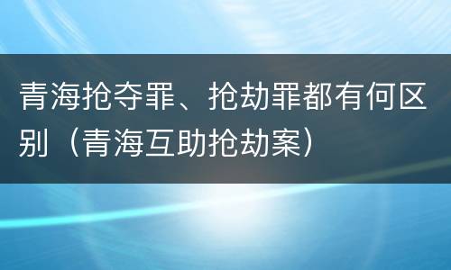 青海抢夺罪、抢劫罪都有何区别（青海互助抢劫案）