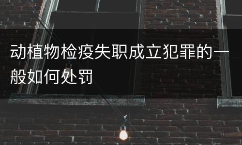 动植物检疫失职成立犯罪的一般如何处罚