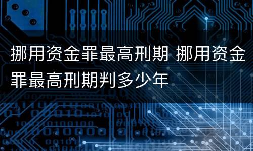 挪用资金罪最高刑期 挪用资金罪最高刑期判多少年