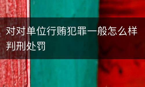 对对单位行贿犯罪一般怎么样判刑处罚