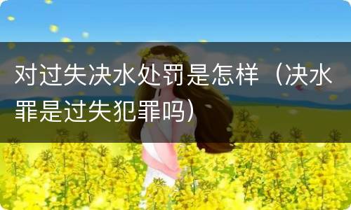对过失决水处罚是怎样（决水罪是过失犯罪吗）