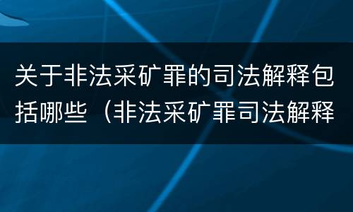 关于非法采矿罪的司法解释包括哪些（非法采矿罪司法解释解读）
