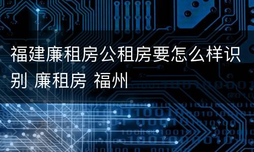 福建廉租房公租房要怎么样识别 廉租房 福州