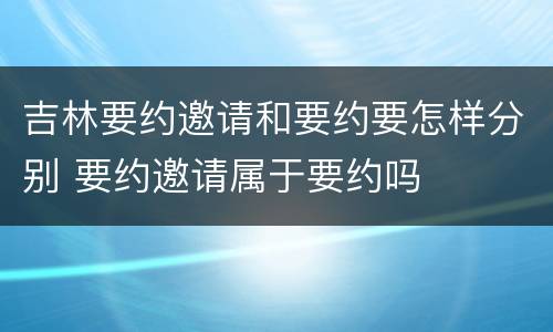 吉林要约邀请和要约要怎样分别 要约邀请属于要约吗