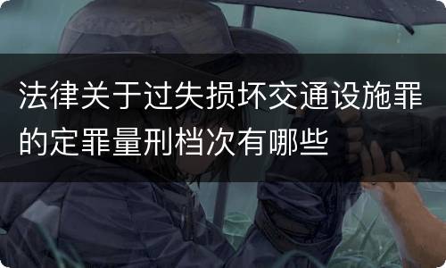 法律关于过失损坏交通设施罪的定罪量刑档次有哪些