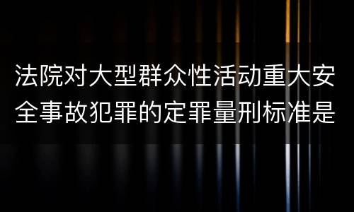 法院对大型群众性活动重大安全事故犯罪的定罪量刑标准是什么
