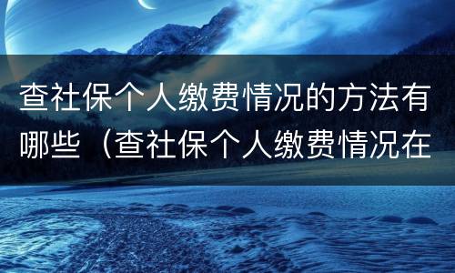 查社保个人缴费情况的方法有哪些（查社保个人缴费情况在哪里查询）
