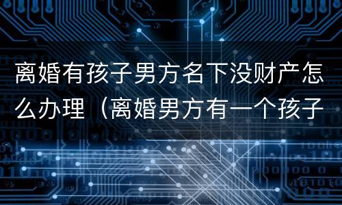 离婚有孩子男方名下没财产怎么办理（离婚男方有一个孩子了我们的孩子还会判给他吗）