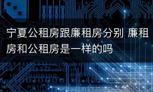 宁夏公租房跟廉租房分别 廉租房和公租房是一样的吗