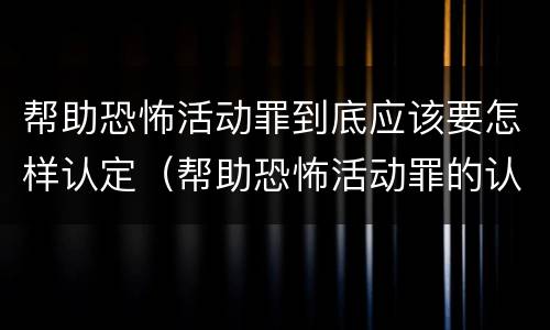 帮助恐怖活动罪到底应该要怎样认定（帮助恐怖活动罪的认定）