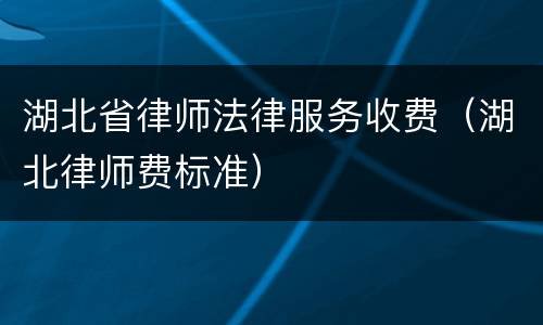 湖北省律师法律服务收费（湖北律师费标准）