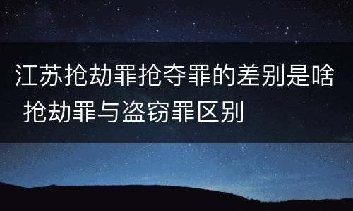 江苏抢劫罪抢夺罪的差别是啥 抢劫罪与盗窃罪区别
