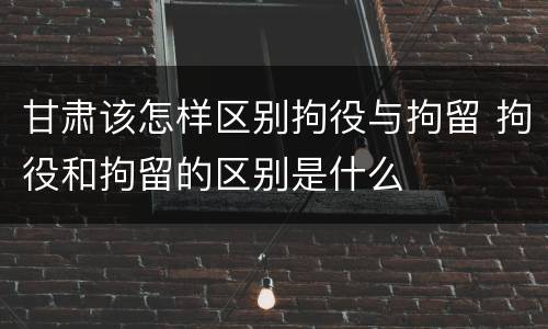 甘肃该怎样区别拘役与拘留 拘役和拘留的区别是什么