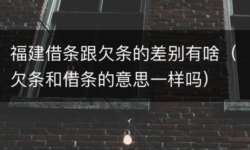 福建借条跟欠条的差别有啥（欠条和借条的意思一样吗）