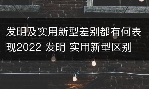 发明及实用新型差别都有何表现2022 发明 实用新型区别