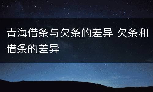 青海借条与欠条的差异 欠条和借条的差异