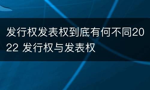 发行权发表权到底有何不同2022 发行权与发表权