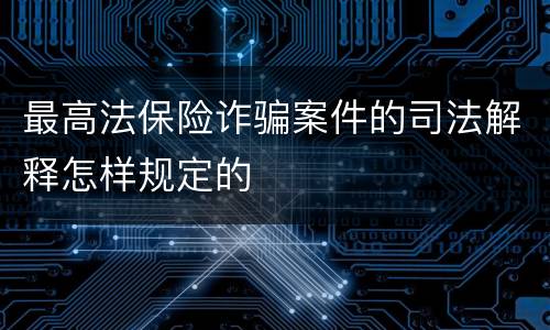 最高法保险诈骗案件的司法解释怎样规定的