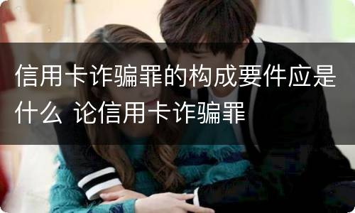 信用卡诈骗罪的构成要件应是什么 论信用卡诈骗罪