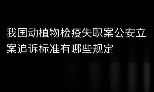 我国动植物检疫失职案公安立案追诉标准有哪些规定