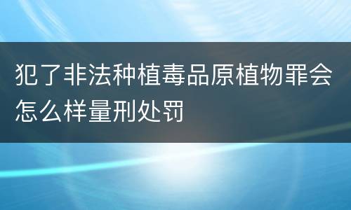 犯了非法种植毒品原植物罪会怎么样量刑处罚