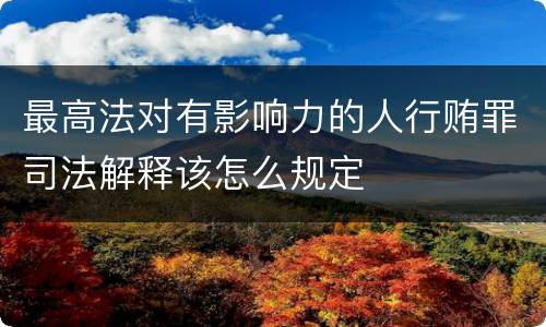 最高法对有影响力的人行贿罪司法解释该怎么规定