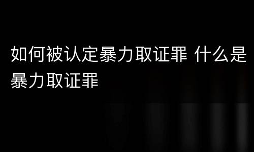 如何被认定暴力取证罪 什么是暴力取证罪