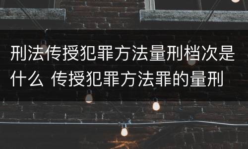 刑法传授犯罪方法量刑档次是什么 传授犯罪方法罪的量刑