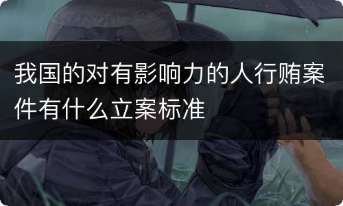 我国的对有影响力的人行贿案件有什么立案标准